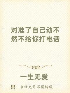 對(duì)準(zhǔn)了自己動(dòng)不然不給你打電話