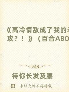 《高冷情敵成了我的老攻？！》（百合ABO）