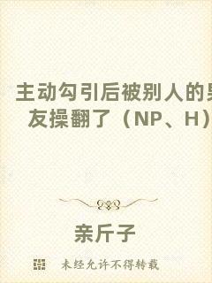主動(dòng)勾引后被別人的男友操翻了（NP、H）
