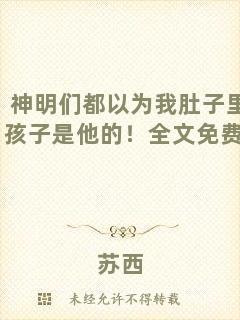 神明們都以為我肚子里的孩子是他的！全文免費閱讀